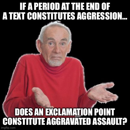 confused old man | IF A PERIOD AT THE END OF A TEXT CONSTITUTES AGGRESSION…; DOES AN EXCLAMATION POINT CONSTITUTE AGGRAVATED ASSAULT? | image tagged in confused old man,texting,etiquette | made w/ Imgflip meme maker
