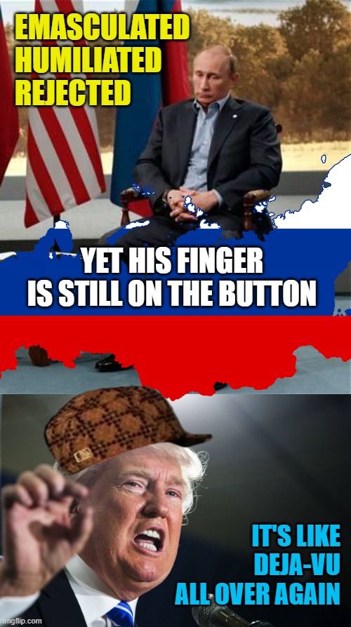 1 madman down 1 to go. | EMASCULATED HUMILIATED
REJECTED; YET HIS FINGER
IS STILL ON THE BUTTON; IT'S LIKE DEJA-VU ALL OVER AGAIN | image tagged in sad putin,donald trump,memes,nuclear option,deja vu | made w/ Imgflip meme maker