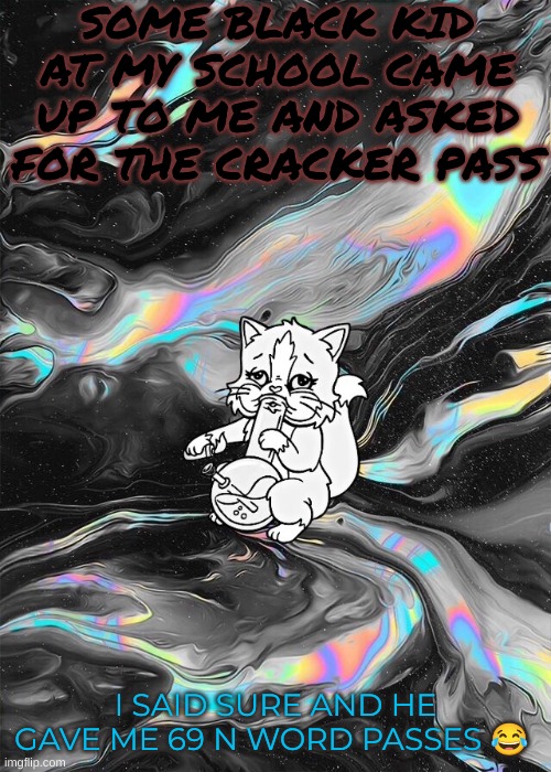 Mood | SOME BLACK KID AT MY SCHOOL CAME UP TO ME AND ASKED FOR THE CRACKER PASS; I SAID SURE AND HE GAVE ME 69 N WORD PASSES 😂 | image tagged in mood | made w/ Imgflip meme maker