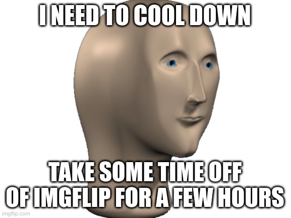 rest in piss dickheads | I NEED TO COOL DOWN; TAKE SOME TIME OFF OF IMGFLIP FOR A FEW HOURS | made w/ Imgflip meme maker