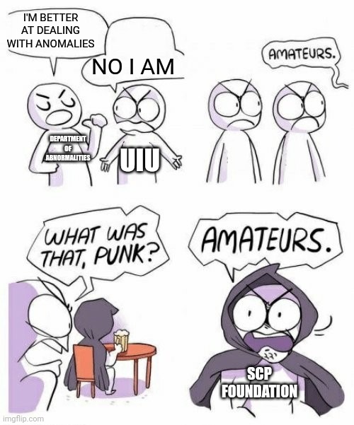 amateurs comic meme | I'M BETTER AT DEALING WITH ANOMALIES; NO I AM; DEPARTMENT OF ABNORMALITIES; UIU; SCP FOUNDATION | image tagged in amateurs comic meme | made w/ Imgflip meme maker