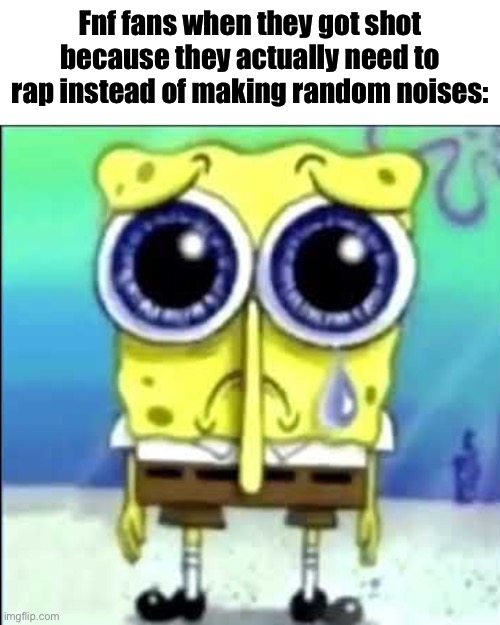 Sad Spongebob | Fnf fans when they got shot because they actually need to rap instead of making random noises: | image tagged in sad spongebob | made w/ Imgflip meme maker