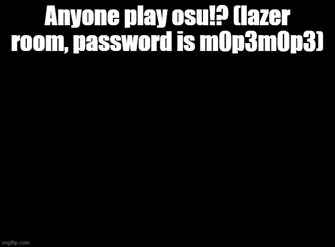 osu time | Anyone play osu!? (lazer room, password is m0p3m0p3) | image tagged in blank black,osu | made w/ Imgflip meme maker