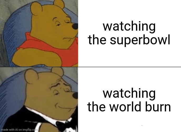 Ai generated | watching the superbowl; watching the world burn | image tagged in memes,tuxedo winnie the pooh | made w/ Imgflip meme maker