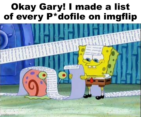 I finally did it | Okay Gary! I made a list of every P*dofile on imgflip | image tagged in spongebob's list | made w/ Imgflip meme maker