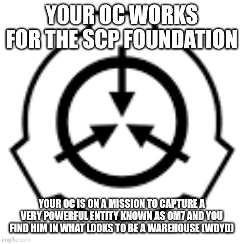 (SCP Role play time) no joke/Bambi OCs and no OP OC's | YOUR OC WORKS FOR THE SCP FOUNDATION; YOUR OC IS ON A MISSION TO CAPTURE A VERY POWERFUL ENTITY KNOWN AS OM7 AND YOU FIND HIM IN WHAT LOOKS TO BE A WAREHOUSE (WDYD) | made w/ Imgflip meme maker