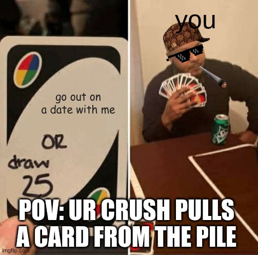 uno reverse (get it, cause like its most of the time a bad thing) | you; go out on a date with me; POV: UR CRUSH PULLS A CARD FROM THE PILE | image tagged in memes,uno draw 25 cards | made w/ Imgflip meme maker