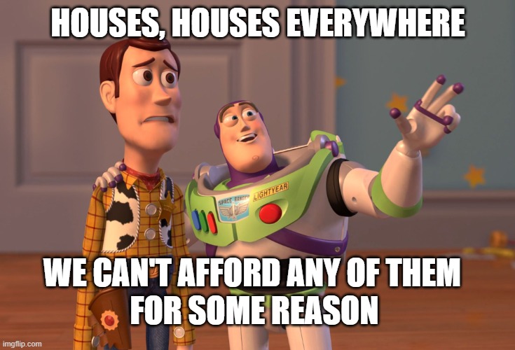 even if we work our asses off...sad | HOUSES, HOUSES EVERYWHERE; WE CAN'T AFFORD ANY OF THEM; FOR SOME REASON | image tagged in memes,x x everywhere,boomer humor millennial humor gen-z humor,the struggle is real,homeless | made w/ Imgflip meme maker