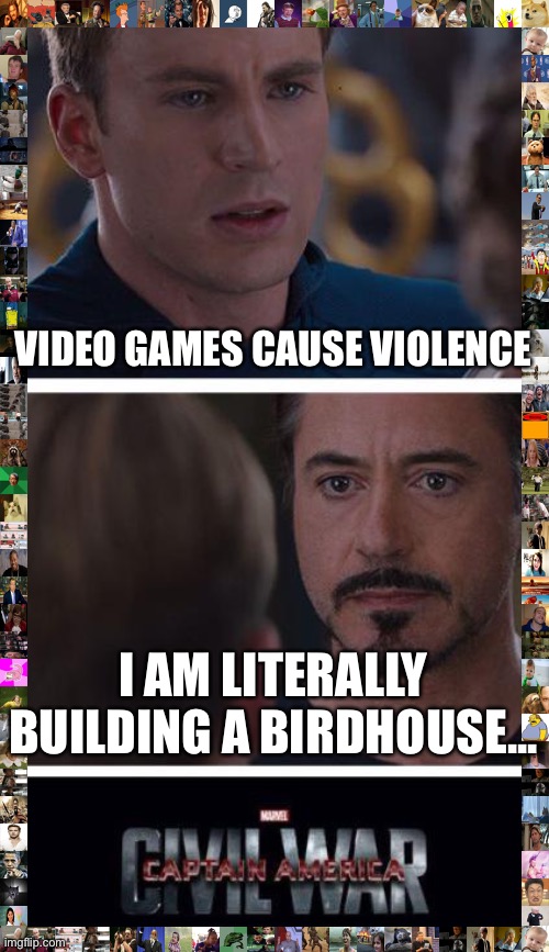 “But you use swords to kill animals!”-Mom | VIDEO GAMES CAUSE VIOLENCE; I AM LITERALLY BUILDING A BIRDHOUSE... | image tagged in memes,marvel civil war 1 | made w/ Imgflip meme maker