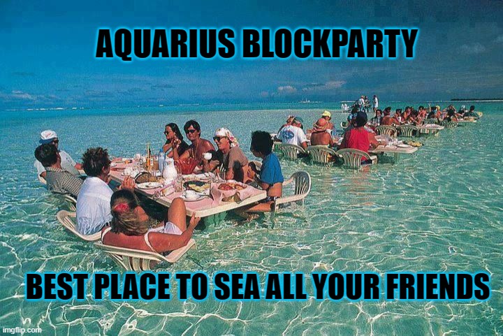 Aquarius Neighborhood Blockparty | AQUARIUS BLOCKPARTY; BEST PLACE TO SEA ALL YOUR FRIENDS | image tagged in bora bora ocean resturant | made w/ Imgflip meme maker