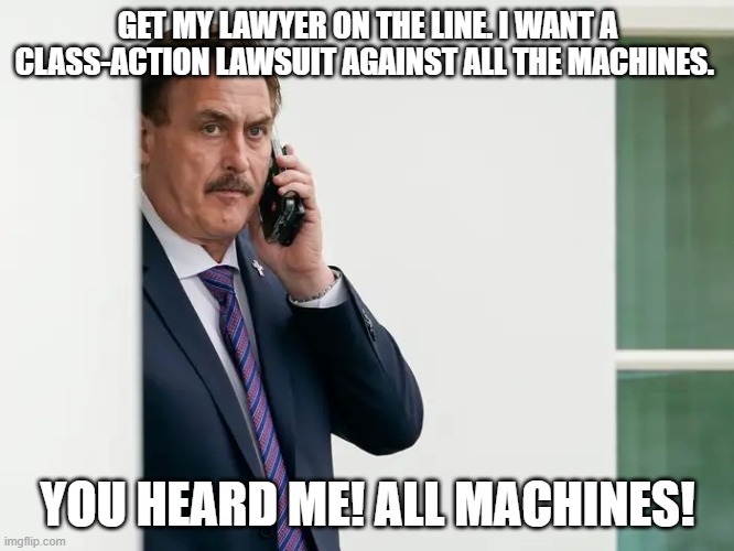 Mike Lindell Serious | GET MY LAWYER ON THE LINE. I WANT A CLASS-ACTION LAWSUIT AGAINST ALL THE MACHINES. YOU HEARD ME! ALL MACHINES! | image tagged in mike lindell serious | made w/ Imgflip meme maker