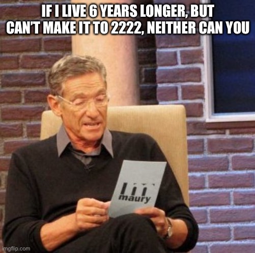 Maury Lie Detector Meme | IF I LIVE 6 YEARS LONGER, BUT CAN’T MAKE IT TO 2222, NEITHER CAN YOU | image tagged in memes,maury lie detector | made w/ Imgflip meme maker