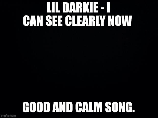 Black background | LIL DARKIE - I CAN SEE CLEARLY NOW; GOOD AND CALM SONG. | image tagged in black background | made w/ Imgflip meme maker