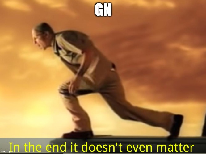 In the end it doesn't even matter | GN | image tagged in in the end it doesn't even matter | made w/ Imgflip meme maker