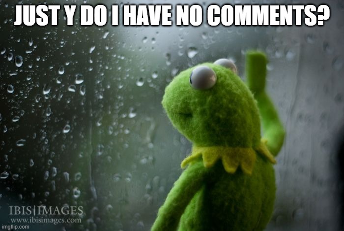 kermit window | JUST Y DO I HAVE NO COMMENTS? | image tagged in kermit window | made w/ Imgflip meme maker