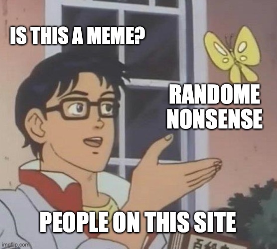 Is This A Pigeon | IS THIS A MEME? RANDOME NONSENSE; PEOPLE ON THIS SITE | image tagged in memes,is this a pigeon | made w/ Imgflip meme maker