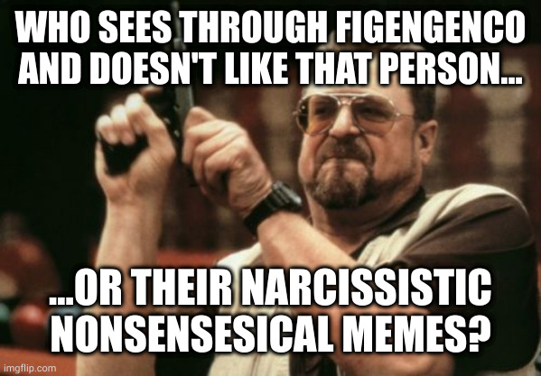 no I don't like FigenGenco I would not could not like them in a meme, would not could not like them on the scene | WHO SEES THROUGH FIGENGENCO AND DOESN'T LIKE THAT PERSON... ...OR THEIR NARCISSISTIC NONSENSESICAL MEMES? | image tagged in memes,am i the only one around here | made w/ Imgflip meme maker