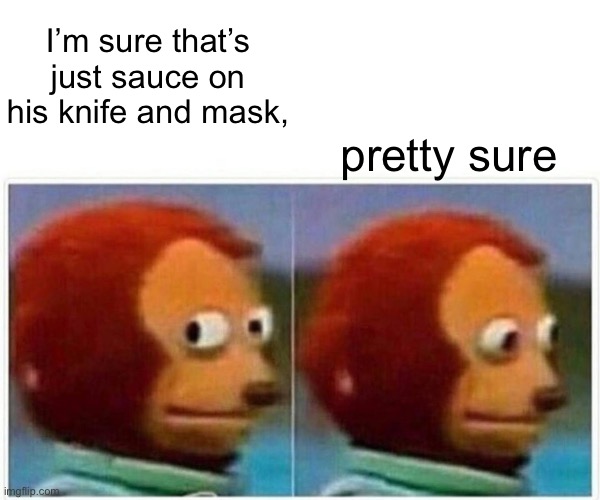 Monkey Puppet Meme | I’m sure that’s just sauce on his knife and mask, pretty sure | image tagged in memes,monkey puppet | made w/ Imgflip meme maker