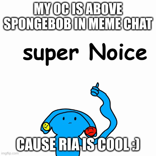 Super noice | MY OC IS ABOVE SPONGEBOB IN MEME CHAT; CAUSE RIA IS COOL :) | image tagged in super noice | made w/ Imgflip meme maker