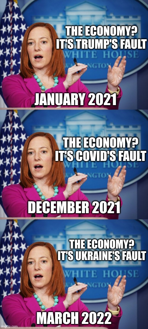 Who's next? | THE ECONOMY?
IT'S TRUMP'S FAULT; JANUARY 2021; THE ECONOMY?
IT'S COVID'S FAULT; DECEMBER 2021; THE ECONOMY?
IT'S UKRAINE'S FAULT; MARCH 2022 | image tagged in jen psaki explains | made w/ Imgflip meme maker
