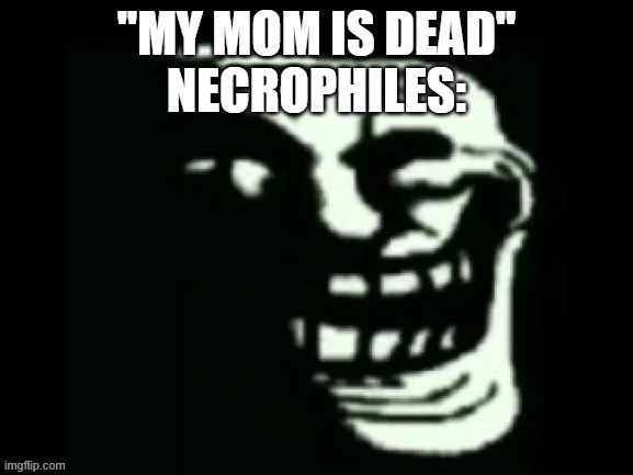 Trollge | ''MY MOM IS DEAD''
NECROPHILES: | image tagged in trollge | made w/ Imgflip meme maker