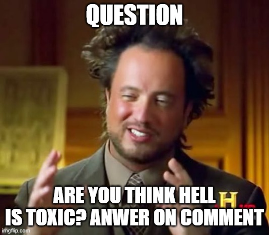 are you think hell is toxic | QUESTION; ARE YOU THINK HELL IS TOXIC? ANWER ON COMMENT | image tagged in memes,ancient aliens,toxic,hell | made w/ Imgflip meme maker