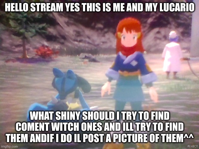 HELLO STREAM YES THIS IS ME AND MY LUCARIO; WHAT SHINY SHOULD I TRY TO FIND COMENT WITCH ONES AND ILL TRY TO FIND THEM ANDIF I DO IL POST A PICTURE OF THEM^^ | made w/ Imgflip meme maker