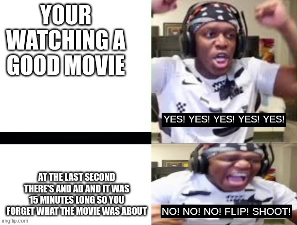 wow | YOUR WATCHING A GOOD MOVIE; AT THE LAST SECOND THERE'S AND AD AND IT WAS 15 MINUTES LONG SO YOU FORGET WHAT THE MOVIE WAS ABOUT | image tagged in yes yes yes no no no ksi | made w/ Imgflip meme maker