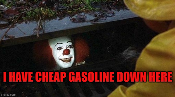 cheap gasoline | I HAVE CHEAP GASOLINE DOWN HERE | image tagged in pennywise | made w/ Imgflip meme maker