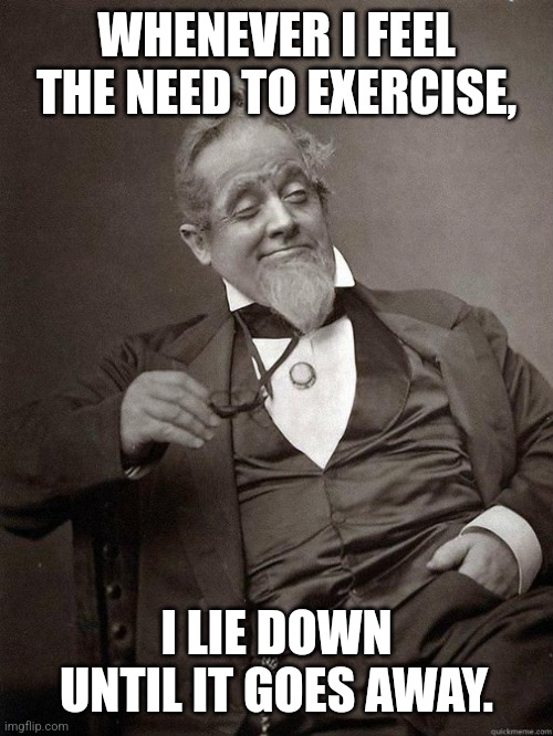 Life hack 62 | WHENEVER I FEEL THE NEED TO EXERCISE, I LIE DOWN UNTIL IT GOES AWAY. | image tagged in 1889 guy,lazy,drunk,exercise,life hack | made w/ Imgflip meme maker