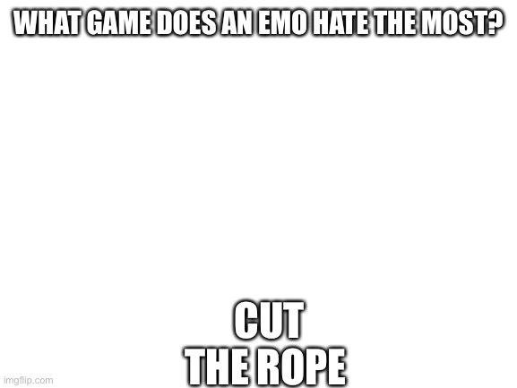 Blank White Template | WHAT GAME DOES AN EMO HATE THE MOST? CUT THE ROPE | image tagged in blank white template | made w/ Imgflip meme maker