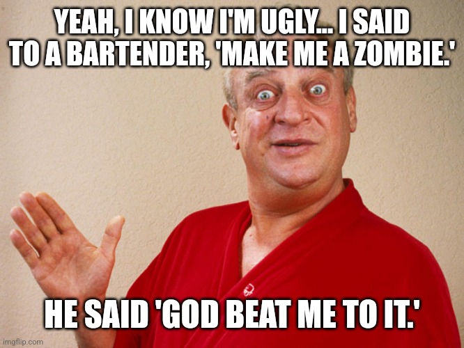 Tiki drinks for Rodney... |  YEAH, I KNOW I'M UGLY... I SAID TO A BARTENDER, 'MAKE ME A ZOMBIE.'; HE SAID 'GOD BEAT ME TO IT.' | image tagged in rodney dangerfield for pres,zombie,cocktail,ugly | made w/ Imgflip meme maker