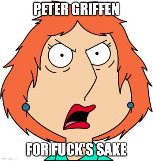 Lois Griffin Angry | PETER GRIFFEN FOR FUCK'S SAKE | image tagged in lois griffin angry | made w/ Imgflip meme maker