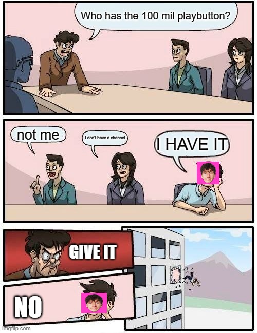 Boardroom Meeting Suggestion Meme | Who has the 100 mil playbutton? not me; I don't have a channel; I HAVE IT; GIVE IT; NO | image tagged in boardroom meeting suggestion | made w/ Imgflip meme maker