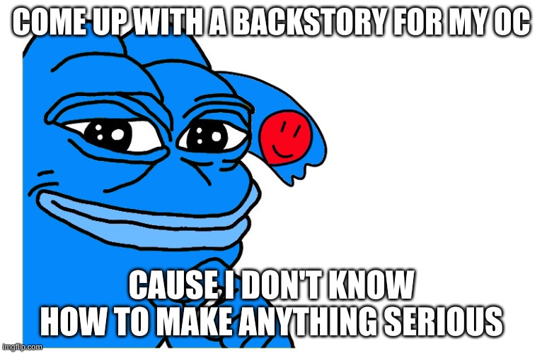 best one will become canon | COME UP WITH A BACKSTORY FOR MY OC; CAUSE I DON'T KNOW HOW TO MAKE ANYTHING SERIOUS | image tagged in pepe ria | made w/ Imgflip meme maker