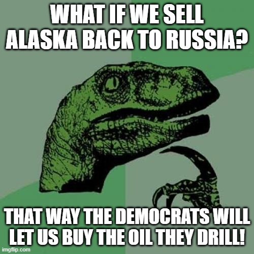 Democrats stopped drilling in Alaska.  But are allowing Russian oil! This is how stupid they are! | WHAT IF WE SELL ALASKA BACK TO RUSSIA? THAT WAY THE DEMOCRATS WILL LET US BUY THE OIL THEY DRILL! | image tagged in memes,philosoraptor | made w/ Imgflip meme maker