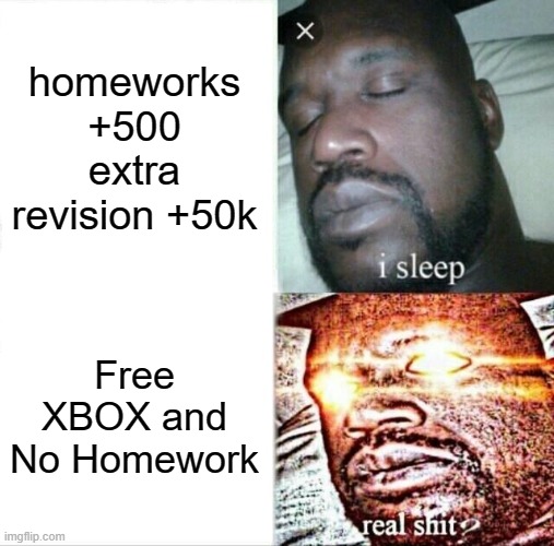 thats true, doesn't it? | homeworks +500 extra revision +50k; Free XBOX and No Homework | image tagged in memes,sleeping shaq | made w/ Imgflip meme maker