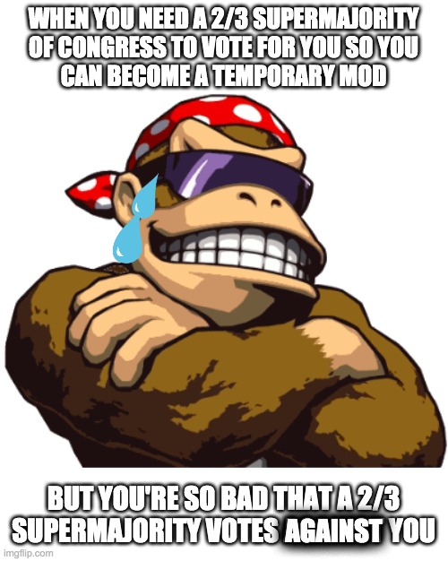 lmao it wasn't even close | WHEN YOU NEED A 2/3 SUPERMAJORITY
OF CONGRESS TO VOTE FOR YOU SO YOU
CAN BECOME A TEMPORARY MOD; BUT YOU'RE SO BAD THAT A 2/3
SUPERMAJORITY VOTES AGAINST YOU; AGAINST | made w/ Imgflip meme maker