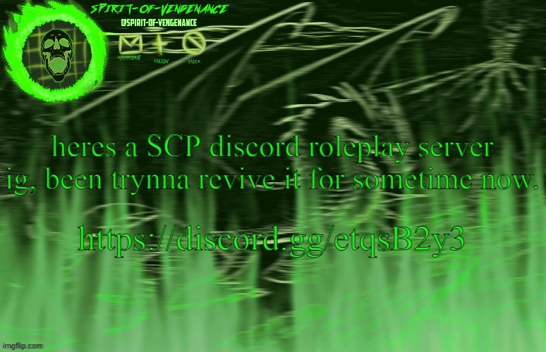 https://discord.gg/etqsB2y3 | heres a SCP discord roleplay server ig, been trynna revive it for sometime now. https://discord.gg/etqsB2y3 | image tagged in spirit-of-vengeance template courtesy of the-lunatic-cultist | made w/ Imgflip meme maker