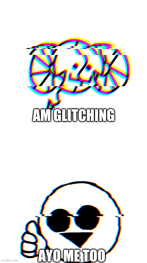 :] | AM GLITCHING; AYO ME TOO | image tagged in white rectangle | made w/ Imgflip meme maker