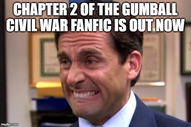 Cringe | CHAPTER 2 OF THE GUMBALL CIVIL WAR FANFIC IS OUT NOW | image tagged in cringe | made w/ Imgflip meme maker