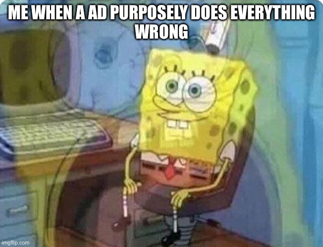 it hurts to see them do easy levels wrong | ME WHEN A AD PURPOSELY DOES EVERYTHING
WRONG | image tagged in spongebob screaming inside | made w/ Imgflip meme maker