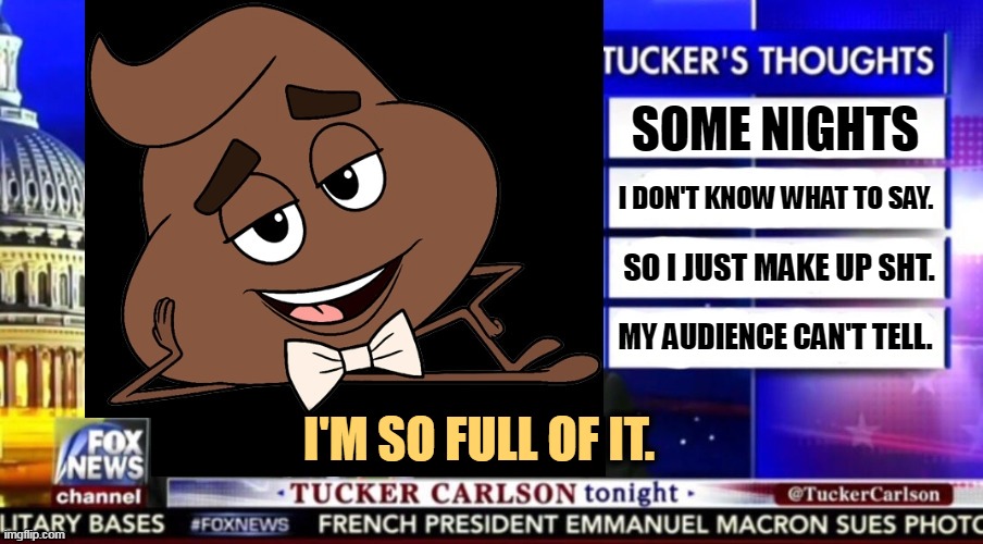 Tucker Carlson and his nasty lies | SOME NIGHTS; I DON'T KNOW WHAT TO SAY. SO I JUST MAKE UP SHT. MY AUDIENCE CAN'T TELL. I'M SO FULL OF IT. | image tagged in tucker carlson and his nasty lies,tucker carlson,empty,greedy,liar,con man | made w/ Imgflip meme maker