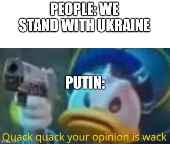 quack quack your opinion is wack | PEOPLE: WE STAND WITH UKRAINE; PUTIN: | image tagged in quack quack your opinion is wack | made w/ Imgflip meme maker
