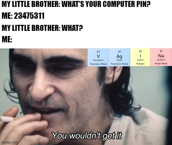 I understand science | MY LITTLE BROTHER: WHAT'S YOUR COMPUTER PIN? ME: 23475311; MY LITTLE BROTHER: WHAT? ME: | image tagged in periodic table | made w/ Imgflip meme maker