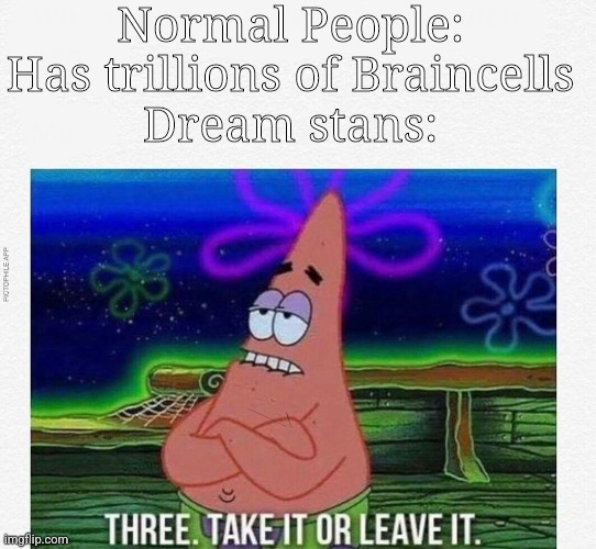 3 take it or leave it | Normal People: Has trillions of Braincells
Dream stans: | image tagged in 3 take it or leave it,memes,funny memes,funny | made w/ Imgflip meme maker