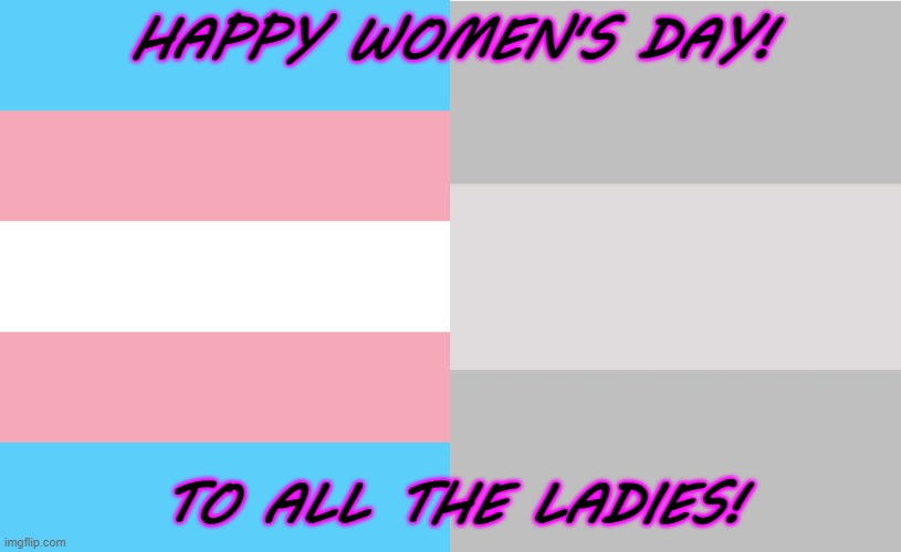 ❤ | HAPPY WOMEN'S DAY! TO ALL THE LADIES! | image tagged in international women's day,memes,trans,ladies | made w/ Imgflip meme maker