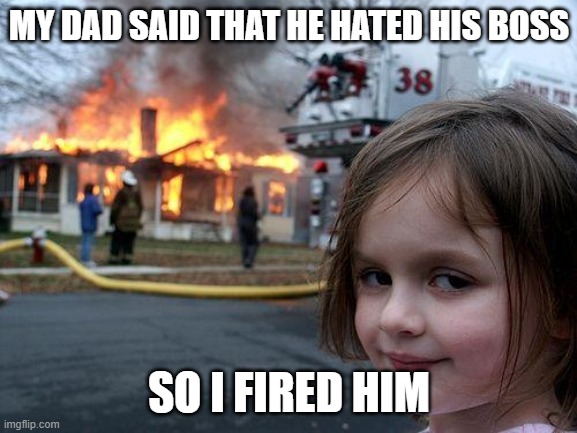 Disaster Girl | MY DAD SAID THAT HE HATED HIS BOSS; SO I FIRED HIM | image tagged in memes,disaster girl | made w/ Imgflip meme maker