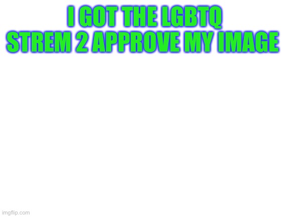 https://imgflip.com/i/67ufdb | I GOT THE LGBTQ STREM 2 APPROVE MY IMAGE | image tagged in blank white template | made w/ Imgflip meme maker