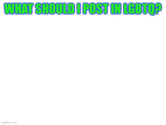 Blank White Template | WHAT SHOULD I POST IN LGBTQ? | image tagged in blank white template | made w/ Imgflip meme maker